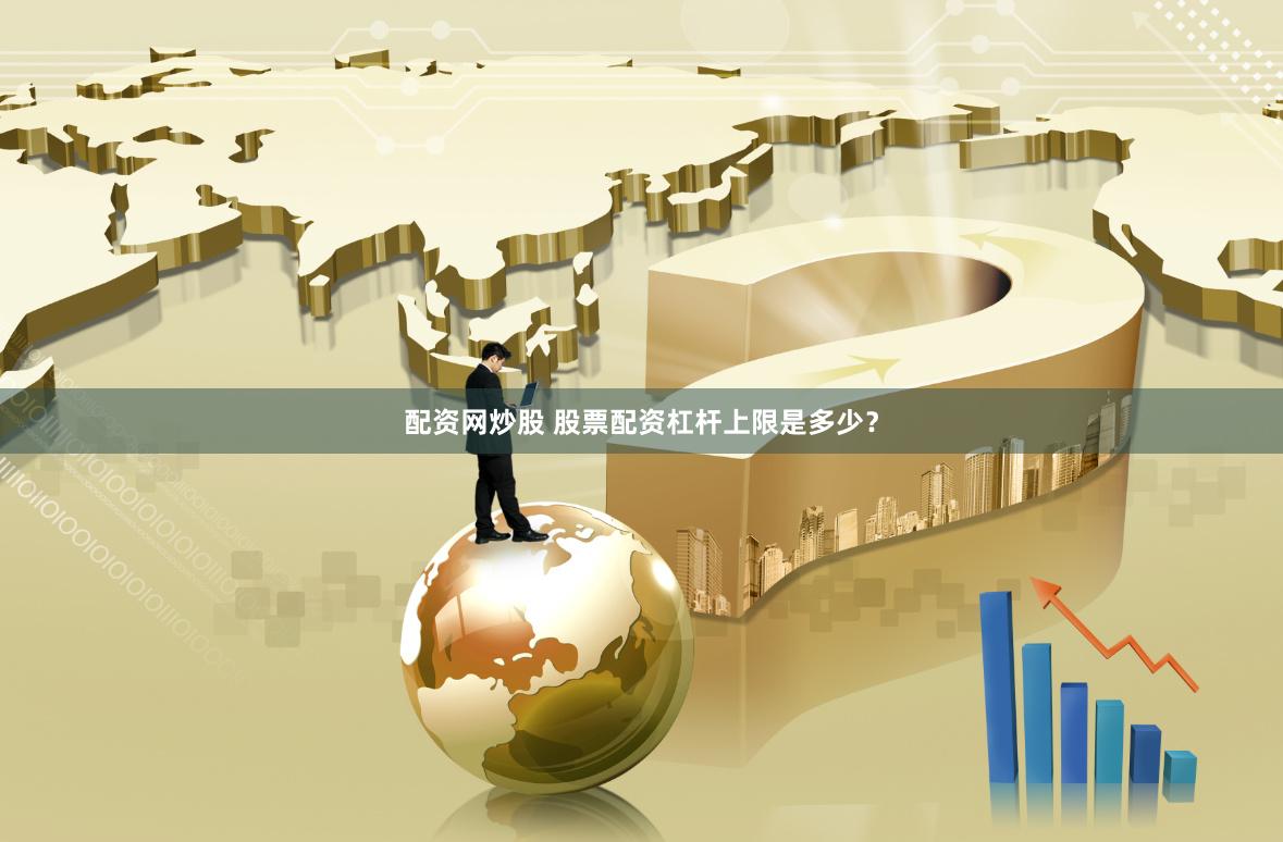 配资网炒股 股票配资杠杆上限是多少？