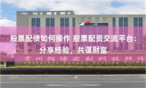 股票配债如何操作 股票配资交流平台：分享经验，共谋财富