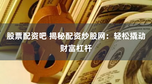 股票配资吧 揭秘配资炒股网：轻松撬动财富杠杆