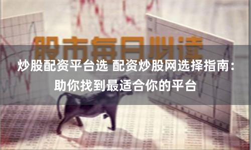 炒股配资平台选 配资炒股网选择指南：助你找到最适合你的平台