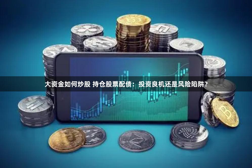 大资金如何炒股 持仓股票配债：投资良机还是风险陷阱？