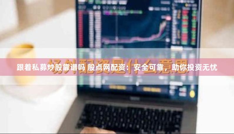 跟着私募炒股靠谱吗 股点网配资：安全可靠，助你投资无忧