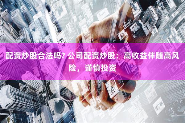 配资炒股合法吗? 公司配资炒股：高收益伴随高风险，谨慎投资