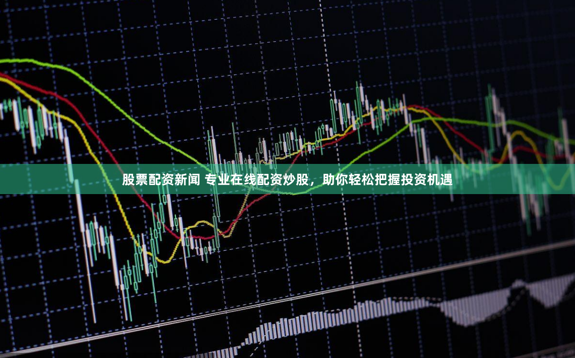股票配资新闻 专业在线配资炒股，助你轻松把握投资机遇