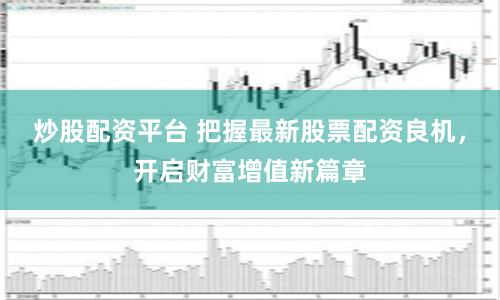 炒股配资平台 把握最新股票配资良机，开启财富增值新篇章