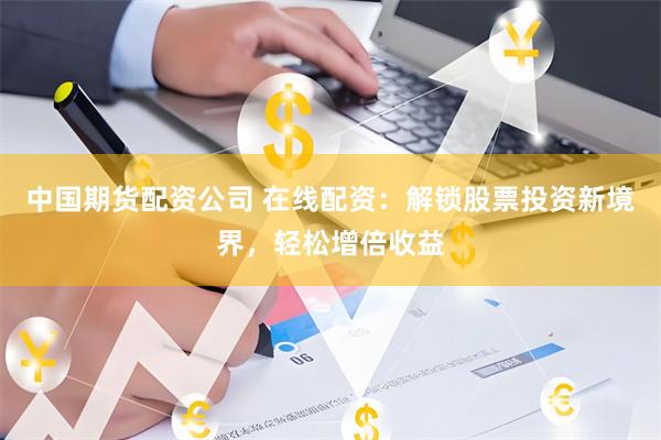 中国期货配资公司 在线配资：解锁股票投资新境界，轻松增倍收益