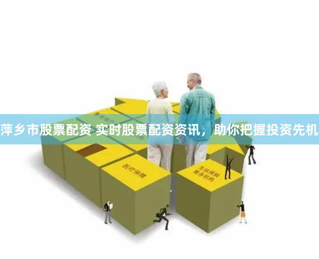 萍乡市股票配资 实时股票配资资讯，助你把握投资先机