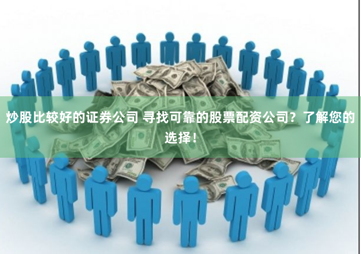 炒股比较好的证券公司 寻找可靠的股票配资公司？了解您的选择！