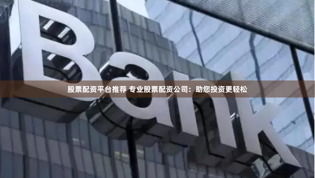 股票配资平台推荐 专业股票配资公司：助您投资更轻松