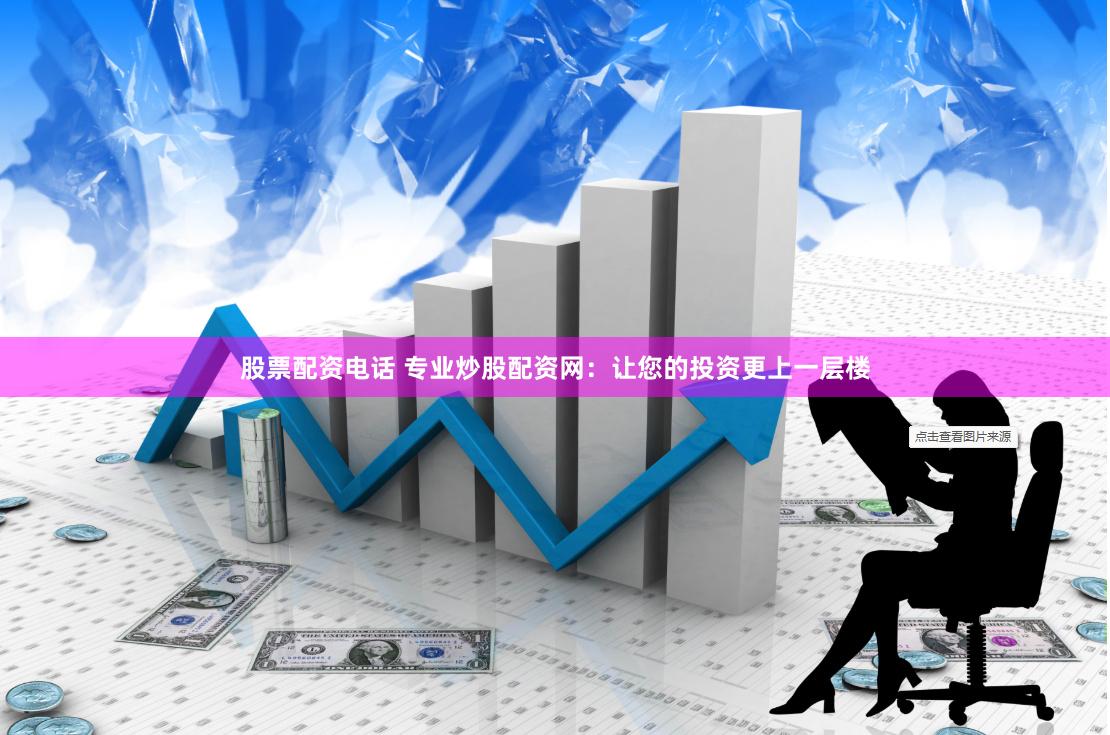 股票配资电话 专业炒股配资网：让您的投资更上一层楼