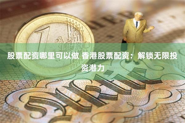 股票配资哪里可以做 香港股票配资：解锁无限投资潜力