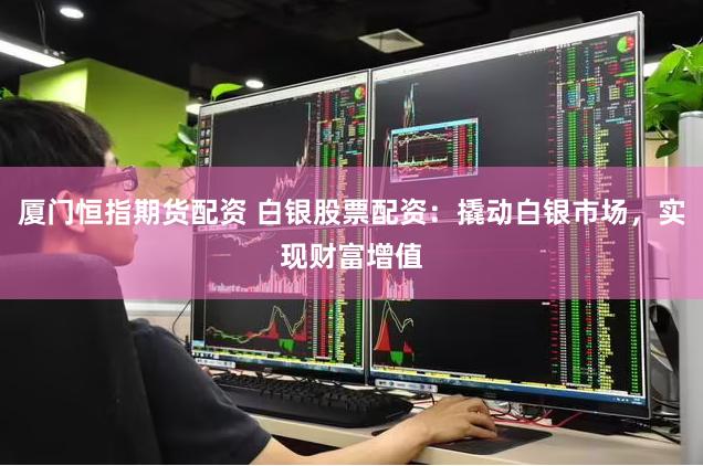 厦门恒指期货配资 白银股票配资：撬动白银市场，实现财富增值