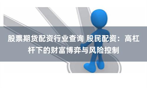 股票期货配资行业查询 股民配资：高杠杆下的财富博弈与风险控制