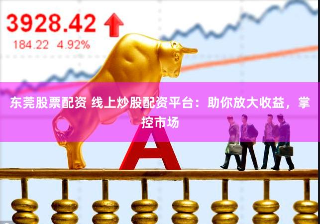 东莞股票配资 线上炒股配资平台：助你放大收益，掌控市场