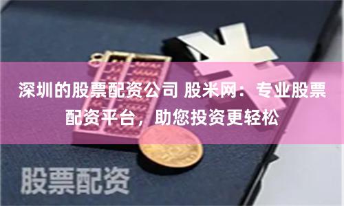 深圳的股票配资公司 股米网：专业股票配资平台，助您投资更轻松