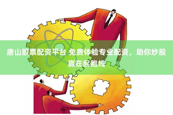 唐山股票配资平台 免费体验专业配资，助你炒股赢在起跑线