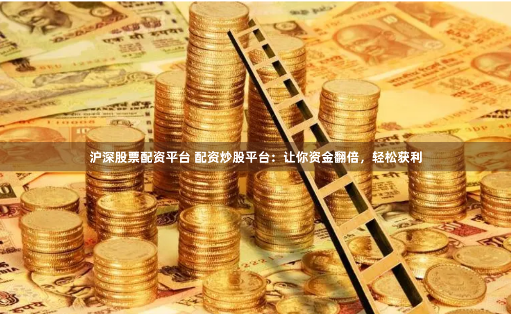 沪深股票配资平台 配资炒股平台：让你资金翻倍，轻松获利