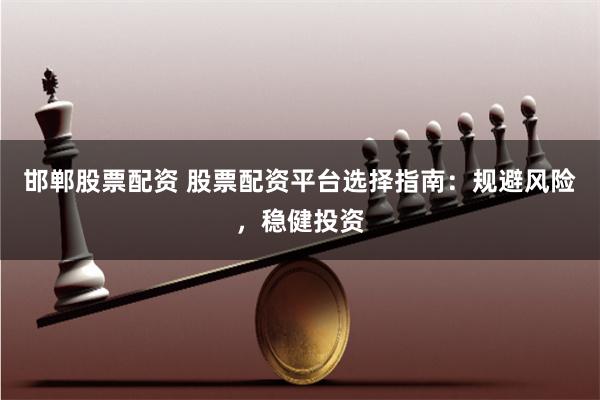 邯郸股票配资 股票配资平台选择指南：规避风险，稳健投资