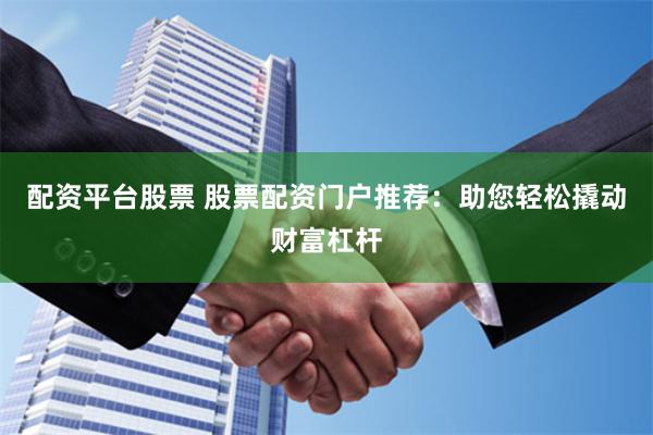 配资平台股票 股票配资门户推荐：助您轻松撬动财富杠杆