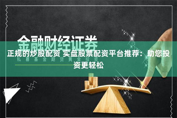 正规的炒股配资 实盘股票配资平台推荐：助您投资更轻松
