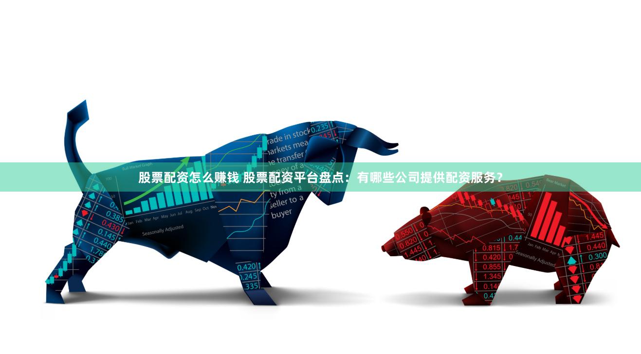 股票配资怎么赚钱 股票配资平台盘点：有哪些公司提供配资服务？