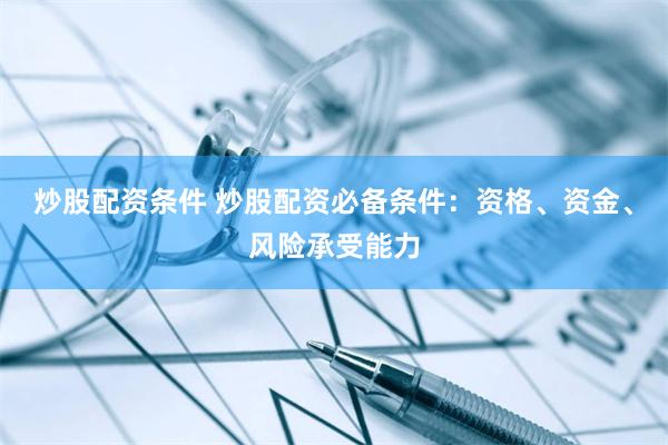 炒股配资条件 炒股配资必备条件：资格、资金、风险承受能力