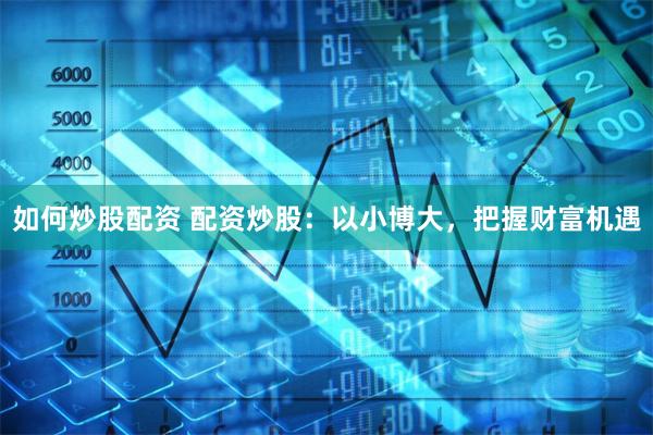 如何炒股配资 配资炒股：以小博大，把握财富机遇