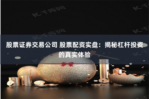 股票证券交易公司 股票配资实盘：揭秘杠杆投资的真实体验