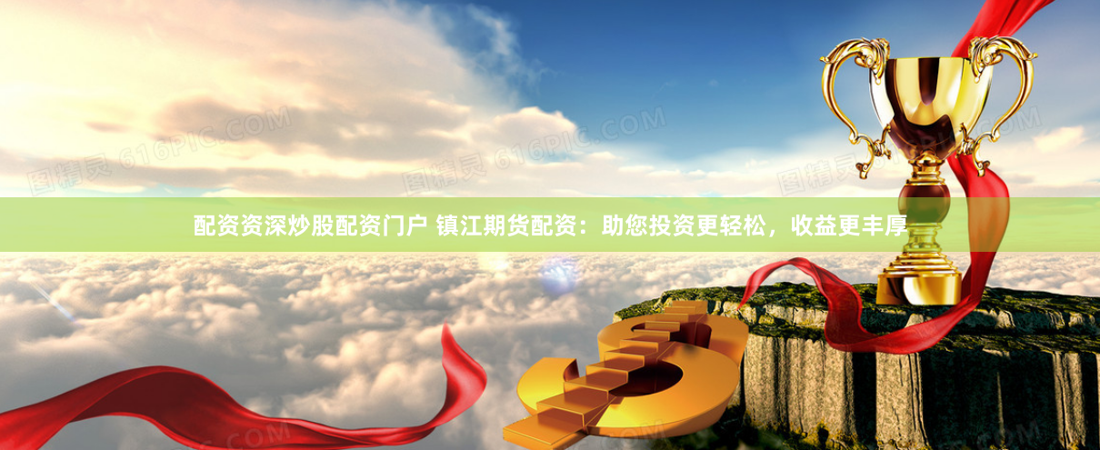 配资资深炒股配资门户 镇江期货配资：助您投资更轻松，收益更丰厚