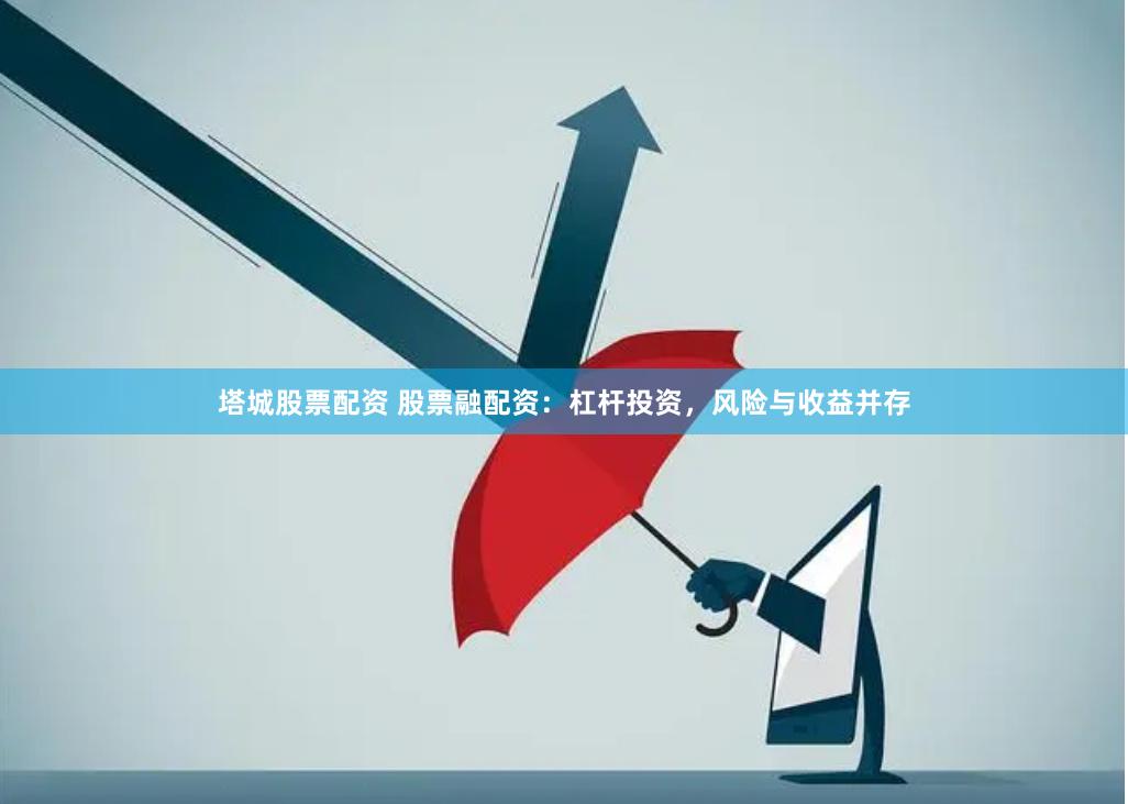 塔城股票配资 股票融配资：杠杆投资，风险与收益并存