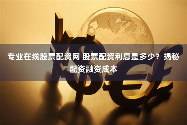 专业在线股票配资网 股票配资利息是多少？揭秘配资融资成本