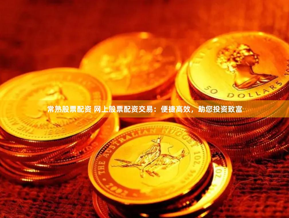 常熟股票配资 网上股票配资交易：便捷高效，助您投资致富