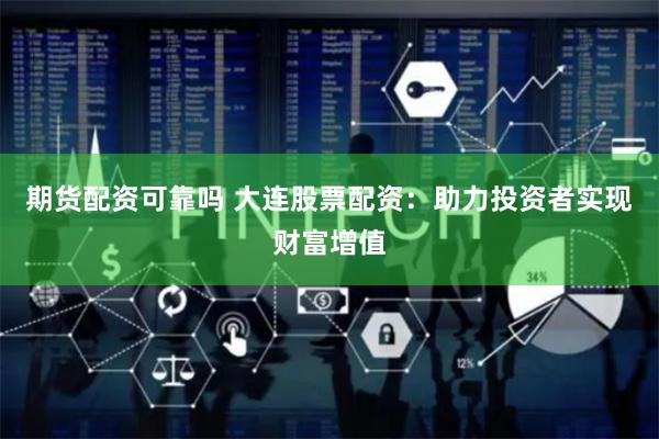 期货配资可靠吗 大连股票配资：助力投资者实现财富增值