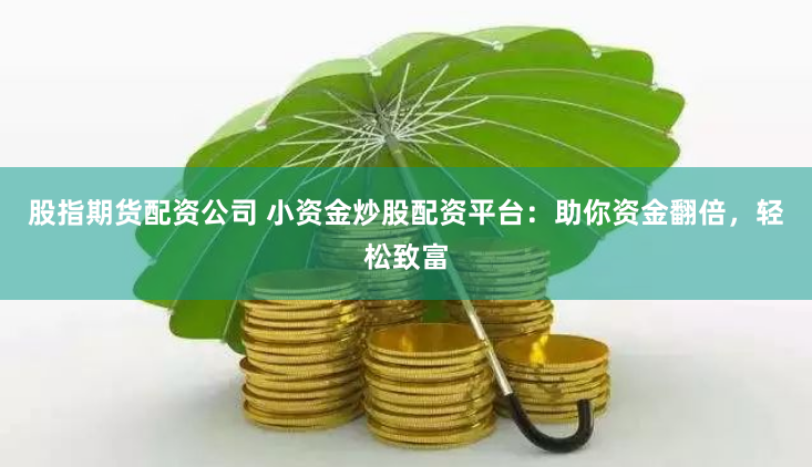 股指期货配资公司 小资金炒股配资平台：助你资金翻倍，轻松致富