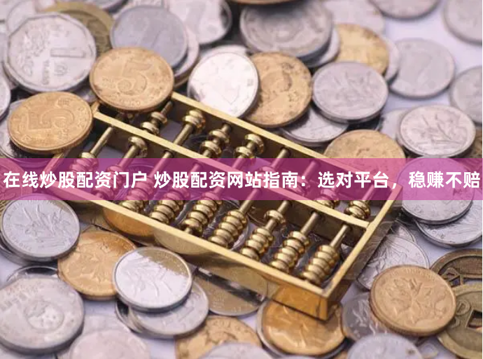 在线炒股配资门户 炒股配资网站指南：选对平台，稳赚不赔