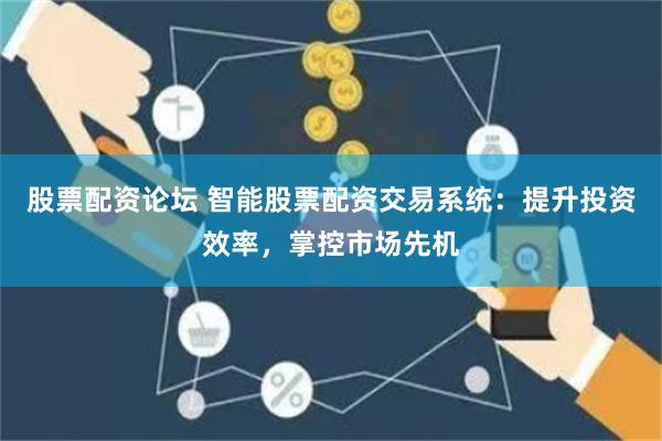 股票配资论坛 智能股票配资交易系统：提升投资效率，掌控市场先机