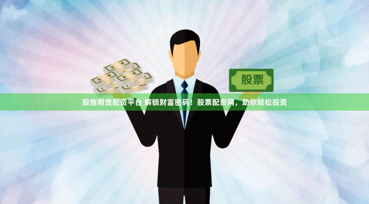 股指期货配资平台 解锁财富密码！股票配资网，助你轻松投资