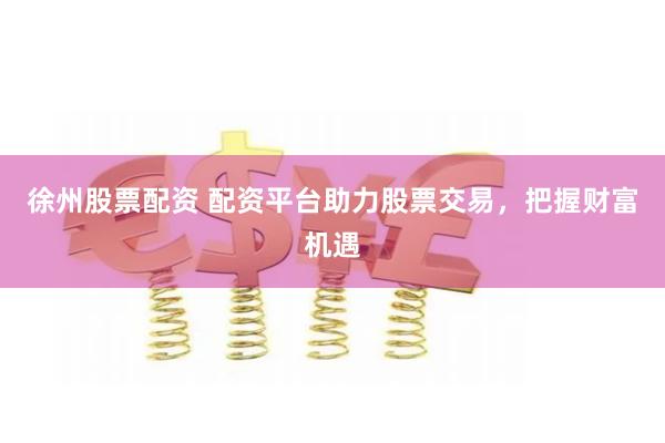 徐州股票配资 配资平台助力股票交易，把握财富机遇