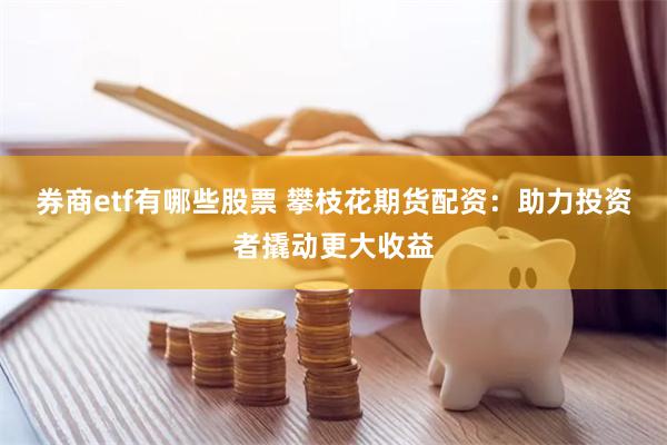 券商etf有哪些股票 攀枝花期货配资：助力投资者撬动更大收益