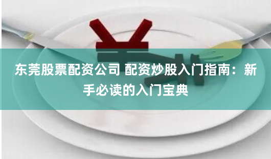 东莞股票配资公司 配资炒股入门指南：新手必读的入门宝典