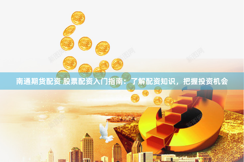 南通期货配资 股票配资入门指南：了解配资知识，把握投资机会