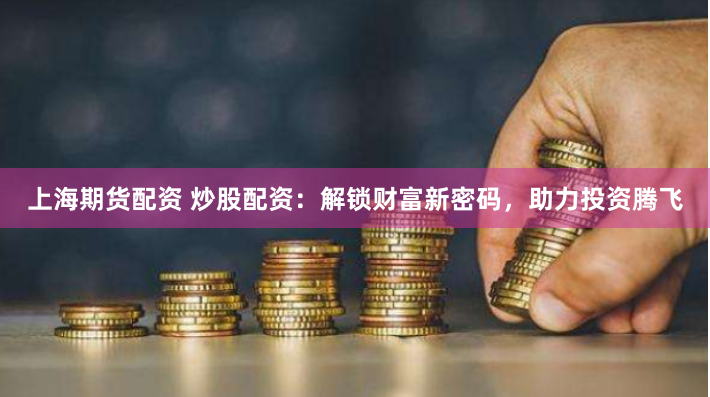 上海期货配资 炒股配资：解锁财富新密码，助力投资腾飞