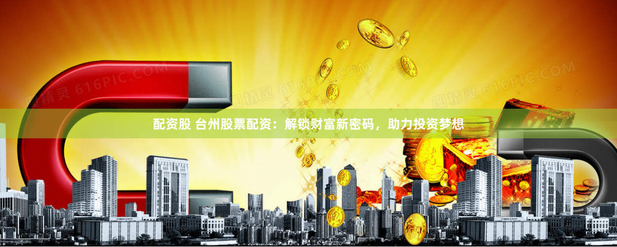 配资股 台州股票配资：解锁财富新密码，助力投资梦想