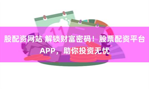 股配资网站 解锁财富密码！股票配资平台APP，助你投资无忧