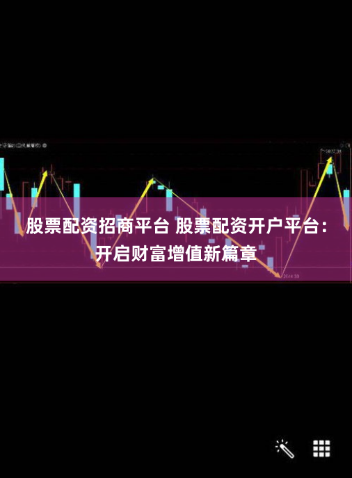 股票配资招商平台 股票配资开户平台：开启财富增值新篇章