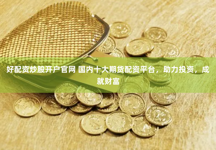 好配资炒股开户官网 国内十大期货配资平台，助力投资，成就财富