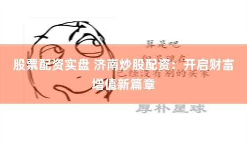 股票配资实盘 济南炒股配资:开启财富增值新篇章