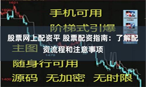 股票网上配资平 股票配资指南：了解配资流程和注意事项