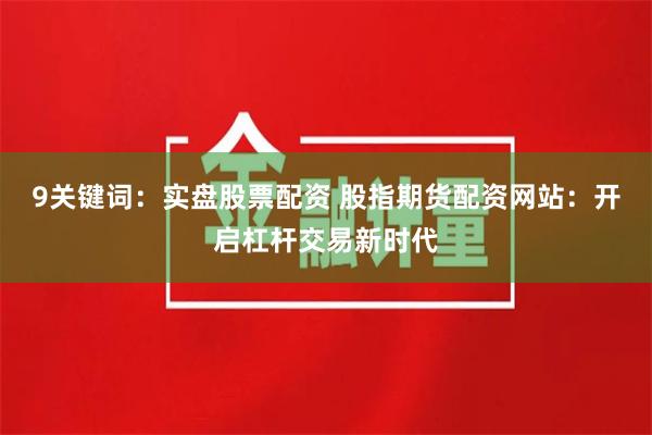 9关键词:实盘股票配资 股指期货配资网站:开启杠杆交易新时代