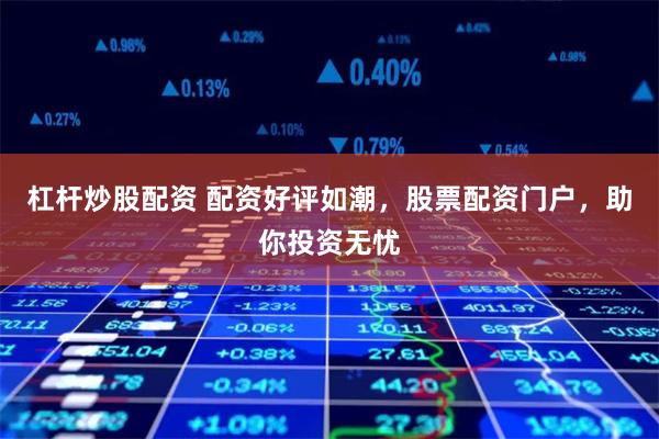 杠杆炒股配资 配资好评如潮,股票配资门户,助你投资无忧